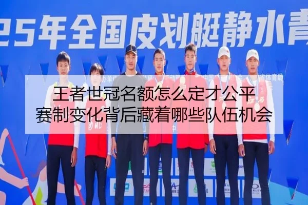 王者世冠名额怎么定才公平 赛制变化背后藏着哪些队伍机会